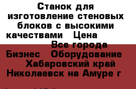  Станок для изготовление стеновых блоков с высокими качествами › Цена ­ 311 592 799 - Все города Бизнес » Оборудование   . Хабаровский край,Николаевск-на-Амуре г.